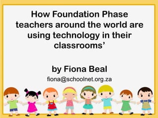 How Foundation Phase
teachers around the world are
using technology in their
classrooms’
by Fiona Beal
fiona@schoolnet.org.za
 