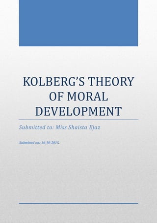 KOLBERG’S THEORY
OF MORAL
DEVELOPMENT
Submitted to: Miss Shaista Ejaz
Submitted on: 16-10-2015.
 