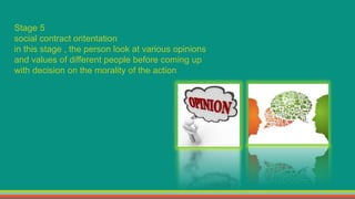 Stage 5
social contract oritentation
in this stage , the person look at various opinions
and values of different people before coming up
with decision on the morality of the action
 