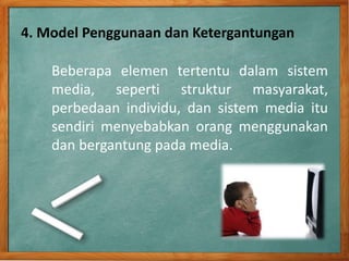 4. Model Penggunaan dan Ketergantungan
Beberapa elemen tertentu dalam sistem
media, seperti struktur masyarakat,
perbedaan individu, dan sistem media itu
sendiri menyebabkan orang menggunakan
dan bergantung pada media.
 