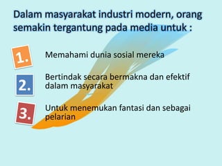 Dalam masyarakat industri modern, orang
semakin tergantung pada media untuk :
Memahami dunia sosial mereka
Bertindak secara bermakna dan efektif
dalam masyarakat
Untuk menemukan fantasi dan sebagai
pelarian
2.
 