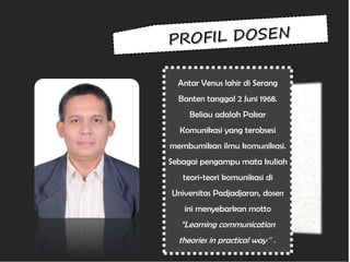 Antar Venus lahir di Serang
Banten tanggal 2 Juni 1968.
Beliau adalah Pakar
Komunikasi yang terobsesi
membumikan ilmu komunikasi.
Sebagai pengampu mata kuliah
teori-teori komunikasi di
Universitas Padjadjaran, dosen
ini menyebarkan motto
“Learning communication
theories in practical way”.
 