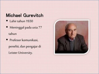 Michael Gurevitch
 Lahir tahun1930
 Meninggal pada usia 77
tahun
 Profesor komunikasi,
peneliti,dan pengajar di
Leister University.
 