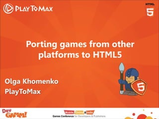 Porting games from other
platforms to HTML5
Olga Khomenko
PlayToMax
 