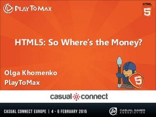 HTML5: So Where’s the Money?
Olga Khomenko
PlayToMax
 