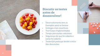Discutir os testes
antes de
desenvolver!
■ Desenvolvimento tem os
Exemplos para se basear
■ Entregas mais assertivas
■ Test Cases Implementados
■ Tempo para testes adicionas
■ Segurança do que foi coberto e
como foi coberto
■ Tester/QA participa desde o início
das discussões
10
 