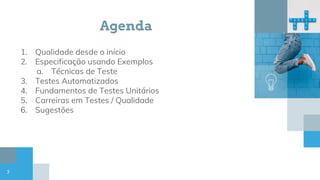 Agenda
1. Qualidade desde o início
2. Especificação usando Exemplos
a. Técnicas de Teste
3. Testes Automatizados
4. Fundamentos de Testes Unitários
5. Carreiras em Testes / Qualidade
6. Sugestões
3
 