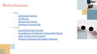 Referências
■ Sites
□ QA Global Institute
□ ISTQB.org
□ Ministry Of Testing
□ Software Testing Help
■ Livros
□ Specification By Example
□ Foundations of Software Testing (Rex Black)
□ Agile Testing (Lisa Crispim)
□ Release It! Design and Deploy Software
□
□
44
 