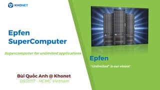 Epfen
“Unlimited” is our vision!
Supercomputer for unlimited applications
Epfen
SuperComputer
Bùi Quốc Anh @ Khonet
08/2017 - HCMC Vietnam
 