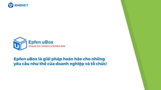 Epfen uBox là giải pháp hoàn hảo cho những
yêu cầu như thế của doanh nghiệp và tổ chức!
Epfen uBox
Unique box contains unlimited data
 