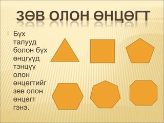 

Бүх
талууд
болон бүх
өнцгүүд
тэнцүү
олон
өнцөгтийг
зөв олон
өнцөгт
гэнэ.

 