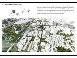 ภาพที่ ๓ - ๑๘ แสดงทัศนียภาพตามแนวทางการพัฒนาพื้นที่บริเวณย่านเศรษฐกิจ
๓.๔ โครงกำรพัฒนำย่ำนศูนย์กลำงธุรกิจ
โครงการพัฒนาย่านศูนย์กลางทางเศรษฐกิจ (CBD) เป็นการพัฒนาพื้นที่บริเวณถนนศรีจันทร์-ถนนหน้าเมือง
พัฒนาย่านการค้า เพิ่มศักยภาพในการเป็นเมืองแห่งการประชุมและพัฒนาระบบขนส่งสาธารณะให้มีประสิทธิภาพ
เน้นการใช้ขนส่งมวลชนสาธารณะ การเดินเท้า และการใช้จักรยาน โดยมีทางเท้าที่ร่มรื่นของต้นไม้ มีความปลอดภัย
มีภูมิทัศน์ที่สวยงาม มีเส้นทางจักรยาน จุดจอดรถ จุดจอดรถบัสที่ชัดเจน และเพิ่มพื้นที่สีเขียวเชื่อมโยงต่อเนื่อง
ในตัวเมือง ปรับปรุงสวนสาธารณะใจกลางเมือง และสนับสนุนอาคารประหยัดพลังงาน โดยออกแบบอาคารที่เหมาะสม
กับสภาพอากาศ เช่น ติดตั้งแผงรับพลังงานแสงอาทิตย์ตามท้องถนนและอาคาร เป็นต้น
๓ - ๑๖
 