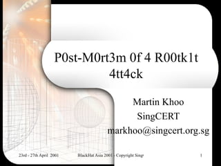 P0st-M0rt3m 0f 4 R00tk1t
                            4tt4ck
                                             Martin Khoo
                                              SingCERT
                                        markhoo@singcert.org.sg

23rd - 27th April 2001   BlackHat Asia 2001 - Copyright SingCERT 2001   1
 