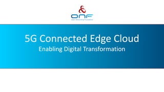 5G Connected Edge Cloud
Enabling Digital Transformation
 