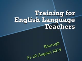 Training forTraining for
English LanguageEnglish Language
TeachersTeachers
Khorogh
Khorogh
21-23 August, 2014
21-23 August, 2014
 