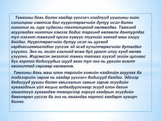 Тамхины бохь болон хавдар үүсгэгч нэгдлүүд үүшгины хийн
солилцоог гэмтээх бол нүүрстөрөгчийн дутуу исэл болон
никотин нь зүрх судасны тогтолцоонд нөлөөлдөг. Тамхинд
агуулагдах никотин хэмээх бодис тархинд нөлөөлж донтуулдаг
тул нэгэнт тамхинд орсон хүмүүс түүнийг хаяхад маш хэцүү
байдаг. Нүүрстөрөгчийн дутуу исэл нь цусанд
карбоксигемоглобин үүсгэж эд эсэд хүчилтөрөгчийн дутагдал
үзүүлнэ. Энэ нь эхийн хэвлийд өсөж буй урагт илүү хүнд нөлөө
үзүүлнэ. Жирэмсэн эмэгтэй тамхи татвал хүүхэд эхийн цуснаас
бүх хортой бодисуудыг шууд авах тул энэ нь ургийн өсөлт
хөгжилтөд сөргөөр нөлөөлнө.
Тамхины бохь маш олон төрлийн химийн нэгдлийн агуулах ба
тэдгээрийн зарим нь хавдар үүсгэгч бодисууд байдаг. Эдгээр
бодисууд уушги болон амьсгалын замын зарим эсүүдийн
хуваагдлын үйл явцыг алдагдуулснаар эсүүд олон дахин
хяналтгүй хуваагдаж томорсоор хоргүй хавдрын эсүүдийн
бөөгнөрөл үүсгэх ба энэ нь яваандаа хортой хавдарт хувирч
болно.
 