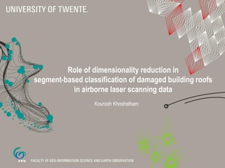 Role of dimensionality reduction in
segment-based classification of damaged building roofs
in airborne laser scanning data
Kourosh Khoshelham

 
