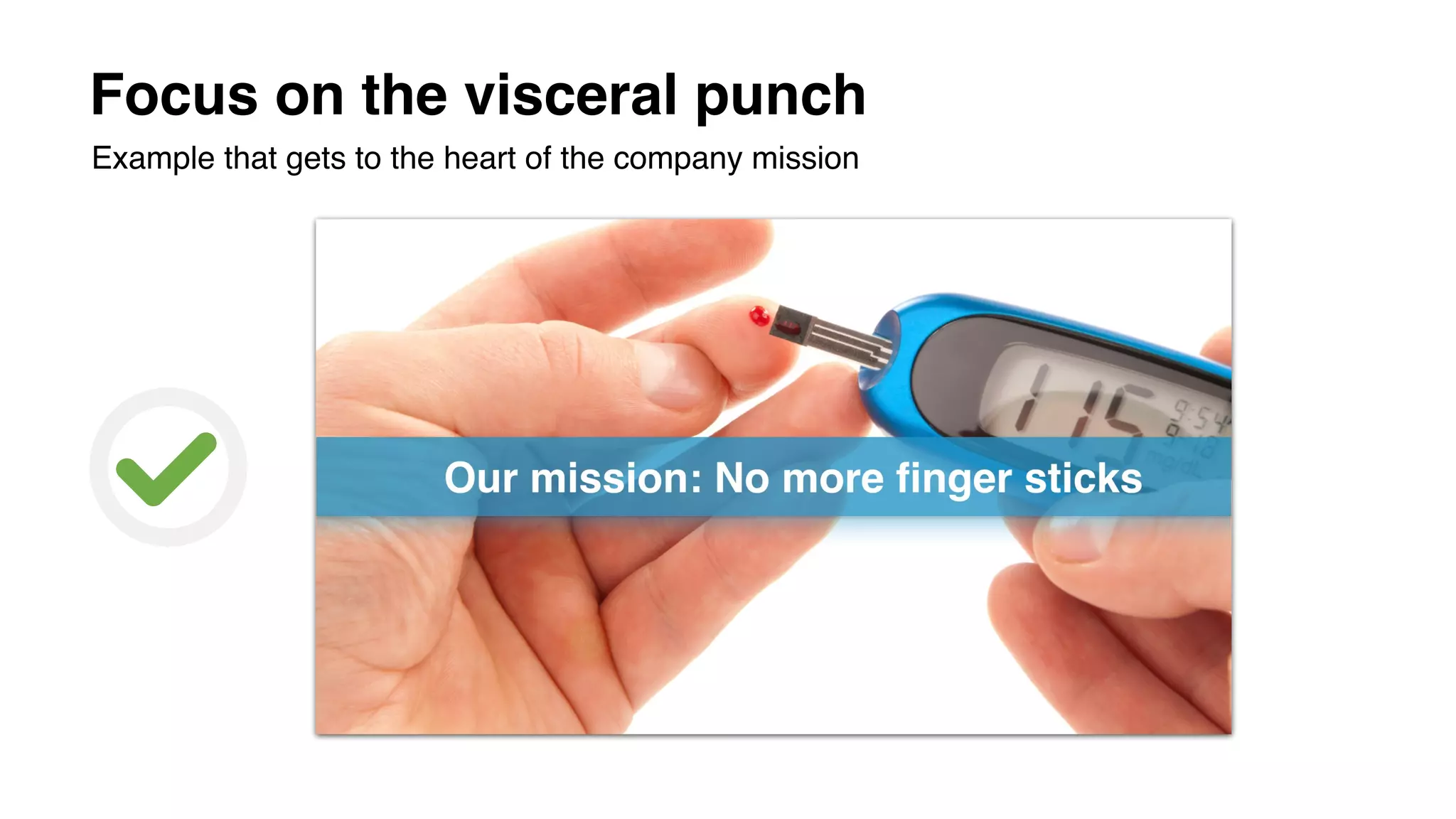 Focus on the visceral punch
Example that gets to the heart of the company mission
 
