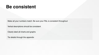 Be consistent
Make all your numbers match: Be sure your P&L is consistent throughout
Verbal descriptions should be consistent
Clearly label all charts and graphs
Tie details through the appendix
 