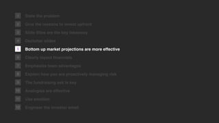 5
2
1
6
7
8
9
10
11
12
State the problem
Give the reasons to invest upfront
Slide titles are the key takeaway
Declutter slides
Bottom up market projections are more effective
Clearly layout ﬁnancials
Emphasize team advantages
Explain how you are proactively managing risk
The fundraising ask is key
Analogies are effective
Use emotion
Engineer the investor email
3
4
 