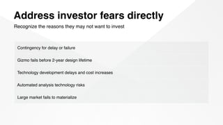 Address investor fears directly
Recognize the reasons they may not want to invest
Contingency for delay or failure
Gizmo fails before 2-year design lifetime
Technology development delays and cost increases
Automated analysis technology risks
Large market fails to materialize
 