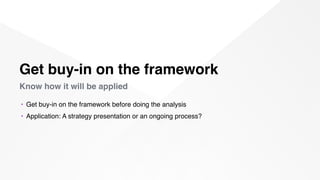 Get buy-in on the framework
 
Know how it will be applied
• Get buy-in on the framework before doing the analysis
• Applic...