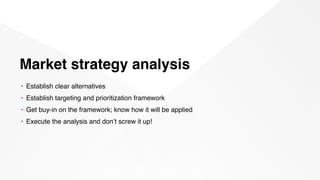 Market strategy analysis
• Establish clear alternatives
• Establish targeting and prioritization framework
• Get buy-in on...