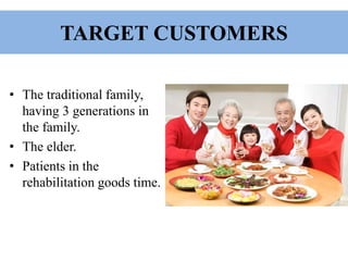 TARGET CUSTOMERS
• The traditional family,
having 3 generations in
the family.
• The elder.
• Patients in the
rehabilitation goods time.
 