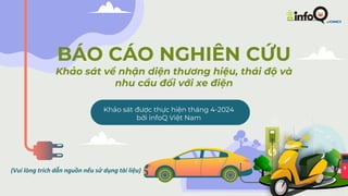 BÁO CÁO NGHIÊN CỨU
Khảo sát về nhận diện thương hiệu, thái độ và
nhu cầu đối với xe điện
Khảo sát được thực hiện tháng 4-2024
bởi infoQ Việt Nam
 