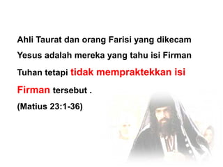 Ahli Taurat dan orang Farisi yang dikecam Yesus adalah mereka yang tahu isi Firman Tuhan tetapi tidak mempraktekkan isi Firman tersebut .(Matius 23:1-36)