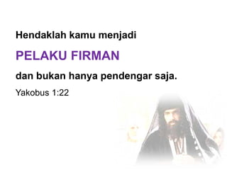 Hendaklah kamu menjadi PELAKU FIRMANdan bukan hanya pendengar saja.Yakobus 1:22