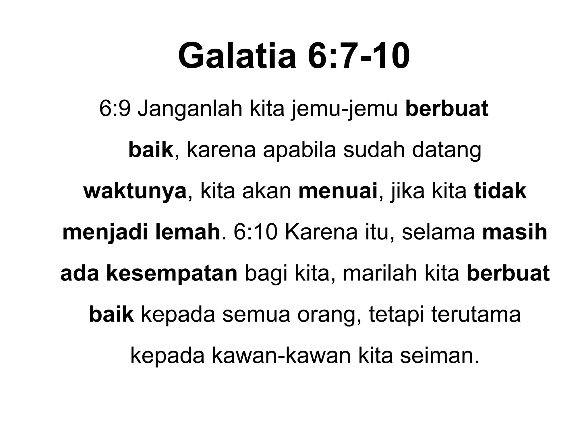 Galatia 6:7-106:9 Janganlahkitajemu-jemuberbuatbaik, karenaapabilasudahdatangwaktunya, kitaakanmenuai, jikakitatidakmenjadilemah. 6:10 Karenaitu, selamamasihadakesempatanbagikita, marilahkitaberbuatbaikkepadasemuaorang, tetapiterutamakepadakawan-kawankitaseiman.