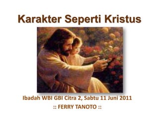 Karakter Seperti Kristus
Ibadah WBI GBI Citra 2, Sabtu 11 Juni 2011
:: FERRY TANOTO ::
 