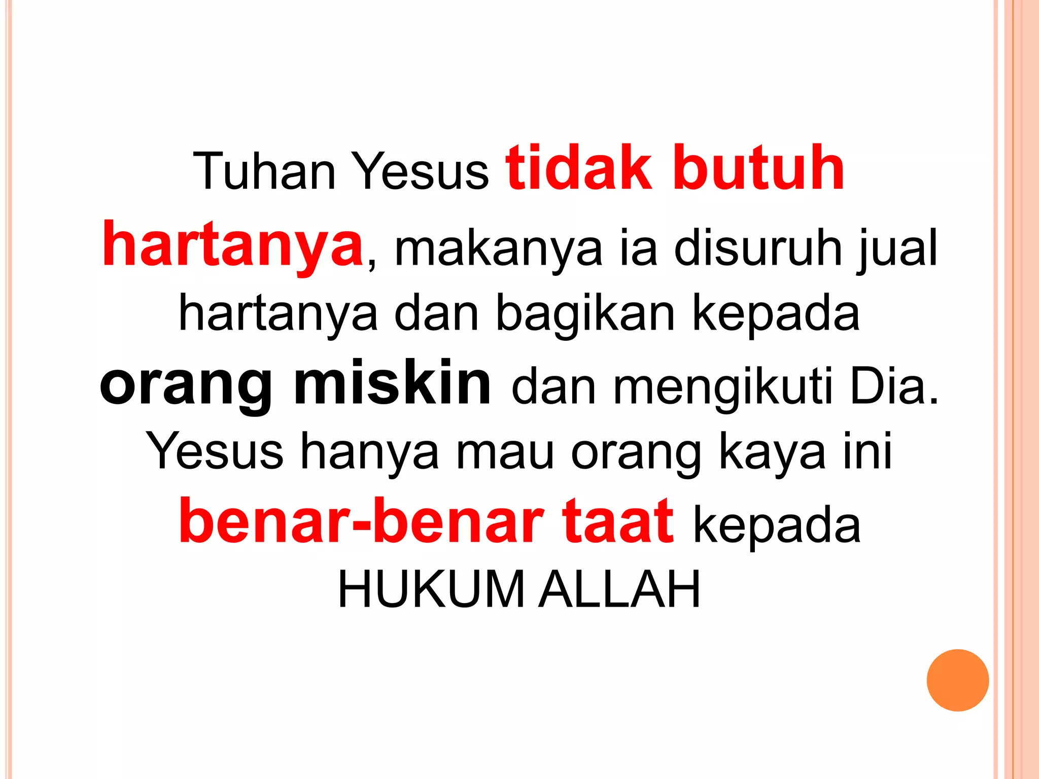 TuhanYesustidakbutuhhartanya, makanyaiadisuruhjualhartanyadanbagikankepadaorangmiskindanmengikuti Dia. Yesushanyamauorangkayainibenar-benartaatkepadaHUKUM ALLAH