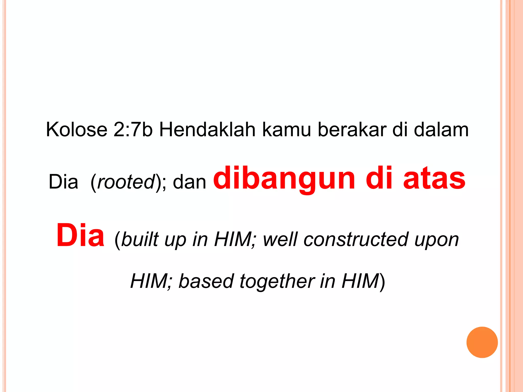 Kolose 2:7b HendaklahkamuberakardidalamDia  (rooted); dandibangundiatasDia(built up in HIM; well constructed upon HIM; based together in HIM)