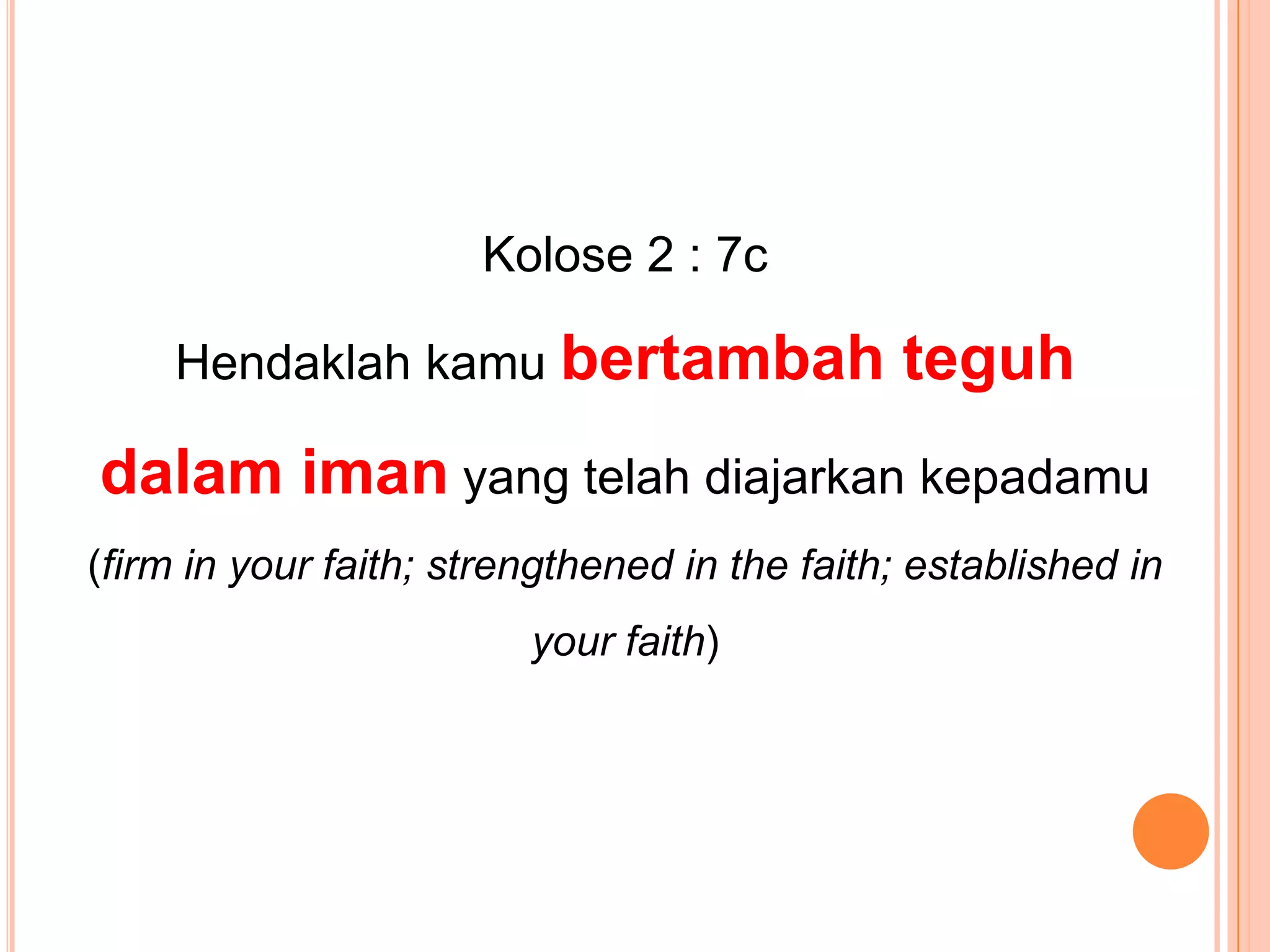 Kolose 2 : 7c Hendaklahkamubertambahteguhdalamiman yang telahdiajarkankepadamu(firm in your faith; strengthened in the faith; established in your faith)