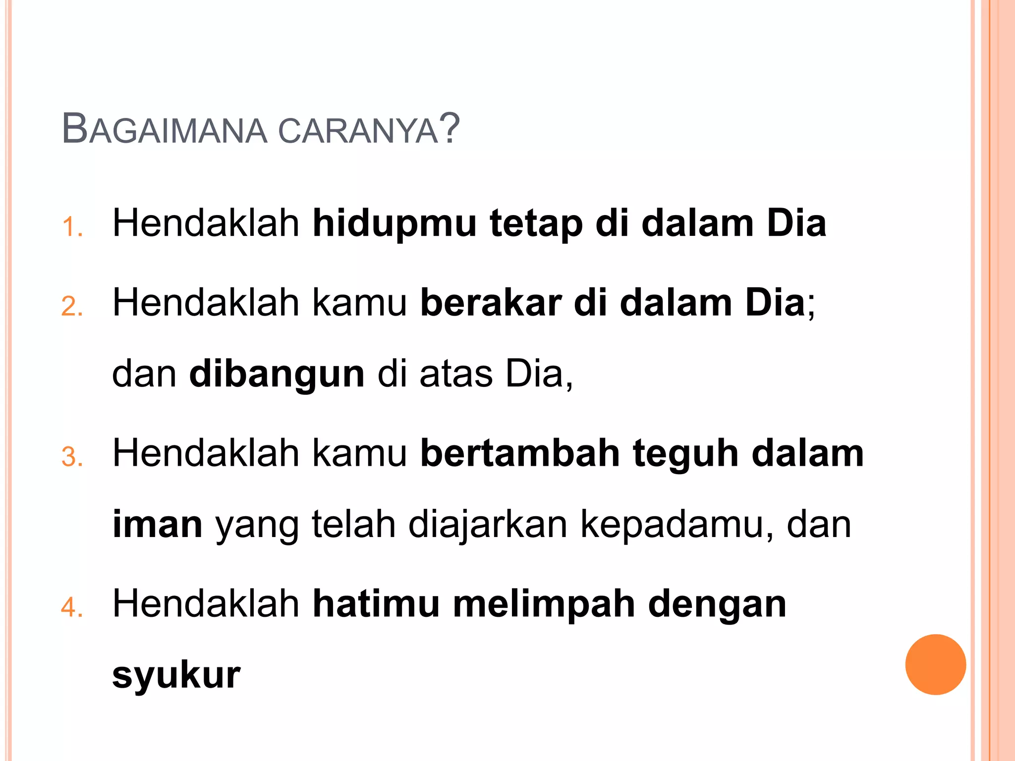 Bagaimanacaranya?HendaklahhidupmutetapdidalamDiaHendaklahkamuberakardidalamDia; dandibangundiatasDia, Hendaklahkamubertambahteguhdalamiman yang telahdiajarkankepadamu, danHendaklahhatimumelimpahdengansyukur