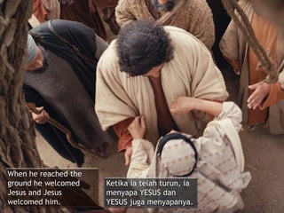 When he reached the
ground he welcomed
Jesus and Jesus
welcomed him.
Ketika ia telah turun, ia
menyapa YESUS dan
YESUS juga menyapanya.
 