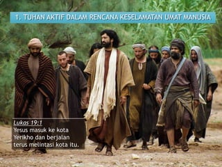 1. TUHAN AKTIF DALAM RENCANA KESELAMATAN UMAT MANUSIA
Lukas 19:1
Yesus masuk ke kota
Yerikho dan berjalan
terus melintasi kota itu.
 