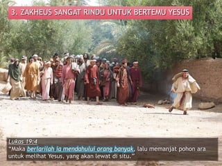 3. ZAKHEUS SANGAT RINDU UNTUK BERTEMU YESUS
Lukas 19:4
“Maka berlarilah ia mendahului orang banyak, lalu memanjat pohon ara
untuk melihat Yesus, yang akan lewat di situ.”
 