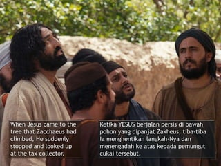When Jesus came to the
tree that Zacchaeus had
climbed, He suddenly
stopped and looked up
at the tax collector.
Ketika YESUS berjalan persis di bawah
pohon yang dipanjat Zakheus, tiba-tiba
Ia menghentikan langkah-Nya dan
menengadah ke atas kepada pemungut
cukai tersebut.
 