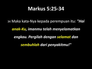 Markus 5:25-34

34 Maka   kata-Nya kepada perempuan itu: "Hai
  anak-Ku, imanmu telah menyelamatkan
   engkau. Pergilah dengan selamat dan
      sembuhlah dari penyakitmu!"
 