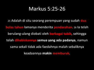 Markus 5:25-26
 25   Adalah di situ seorang perempuan yang sudah dua
belas tahun lamanya menderita pendarahan. 26 Ia telah
 berulang-ulang diobati oleh berbagai tabib, sehingga
telah dihabiskannya semua yang ada padanya, namun
  sama sekali tidak ada faedahnya malah sebaliknya
             keadaannya makin memburuk.
 