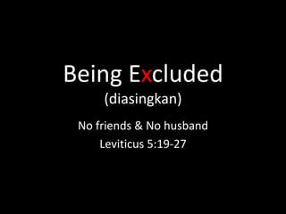 Being Excluded
     (diasingkan)
 No friends & No husband
     Leviticus 5:19-27
 
