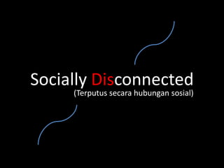 Socially Disconnected
     (Terputus secara hubungan sosial)
 