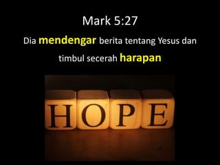 Mark 5:27
Dia mendengar berita tentang Yesus dan
       timbul secerah harapan
 