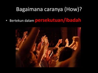 Bagaimana caranya (How)?
• Bertekun dalam persekutuan/ibadah
 