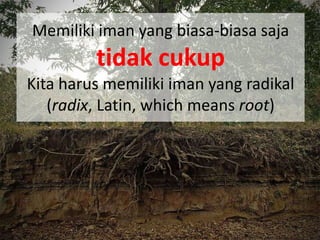 Memiliki iman yang biasa-biasa saja
         tidak cukup
Kita harus memiliki iman yang radikal
   (radix, Latin, which means root)
 