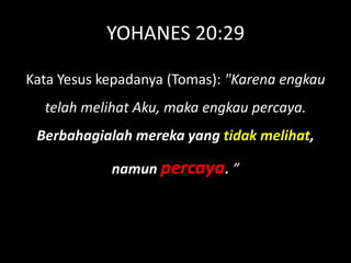 YOHANES 20:29

Kata Yesus kepadanya (Tomas): "Karena engkau
  telah melihat Aku, maka engkau percaya.
 Berbahagialah mereka yang tidak melihat,

            namun percaya. ”
 