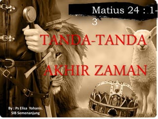 TANDA-TANDA
AKHIR ZAMAN
Matius 24 : 1-
3
By : Ps Elisa Yohanis.
SIB Semenanjung
 